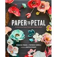 Paper to Petal 75 Whimsical Paper Flowers to Craft by Hand by Thuss, Rebecca; Farrell, Patrick; Stewart, Martha, 9780385345057