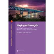 Playing to Strengths A Policy Framework for Mainstreaming Northeast India by Kathuria, Sanjay; Mathur, Priya, 9781464815058