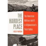 The Hardest Place The American Military Adrift in Afghanistan's Pech Valley by Morgan, Wesley, 9780812995060