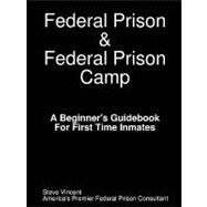 Federal Prison and Federal Prison Camp A Beginner's Guidebook for First Time Inmates by Vincent, Steve, 9780615185064
