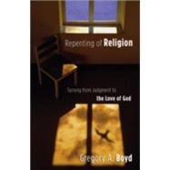 Repenting of Religion : Turning from Judgment to the Love of God by Boyd, Gregory A., 9780801065064
