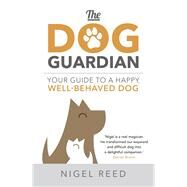 The Dog Guardian Your Guide to a Happy, Well-Behaved Dog by Reed, Nigel, 9781473665064