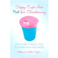 Sippy Cups Are Not for Chardonnay And Other Things I Had to Learn as a New Mom by Wilder-Taylor, Stefanie, 9781416915065