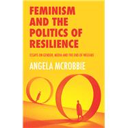 Feminism and the Politics of 'Resilience' Essays on Gender, Media and the End of Welfare by McRobbie, Angela, 9781509525065