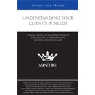 Understanding Your Client's IP Needs : Leading Lawyers on Mitigating Financial Risks, Defining IP Standards, and Avoiding Common Mistakes by Aspatore Books Staff, 9780314195067
