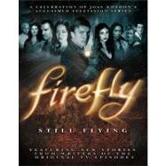 Firefly: Still Flying A Celebration of Joss Whedon's Acclaimed TV Series by Whedon, Joss, 9781848565067