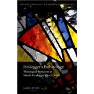 Heidegger's Eschatology Theological Horizons in Martin Heidegger's Early Work by Wolfe, Judith, 9780198745068