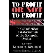To Profit or Not to Profit: The Commercial Transformation of the Nonprofit Sector by Edited by Burton A. Weisbrod , Foreword by Kenneth J. Arrow, 9780521785068