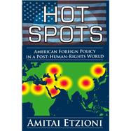 Hot Spots: American Foreign Policy in a Post-Human-Rights World by Etzioni,Amitai, 9781412855068