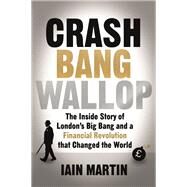 Crash Bang Wallop The Inside Story of Londons Big Bang and a Financial Revolution that Changed the World by Martin, Iain, 9781473625068