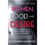 Women, Food, and Desire Honor Your Cravings, Embrace Your Desires, Reclaim Your Body by Jamieson, Alexandra, 9781476765068