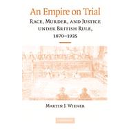 An Empire on Trial: Race, Murder, and Justice under British Rule, 1870–1935 by Martin J. Wiener, 9780521735070