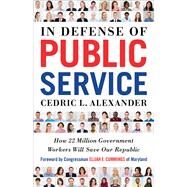 In Defense of Public Service How 22 Million Government Workers Will Save our Republic by Alexander, Cedric; Elijah E. Cummings, Congressman, 9781523085071