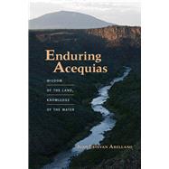 Enduring Acequias: Wisdom of the Land, Knowledge of the Water by Arellano, Juan Estevan, 9780826355072