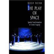The Play of Space: Spatial Transformation in Greek Tragedy by Rehm, Rush, 9781400825073