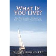 What If You Live?: The Truth About Retiring in the Early Twenty-first Century by Gargano, Paul M., C. f. p., 9781450245074