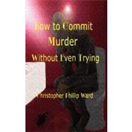 How to Commit Murder Without Even Trying by Ward, Christopher Phillip, 9781477455074