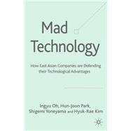Mad Technology : How East Asian Companies Are Defending Their Technological Advantages by Oh, Ingyu; Park, Hun-Joon; Honeyama, Shigemi; Kim, Hyuk-Rae, 9781403945075