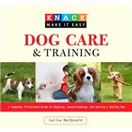 Knack Dog Care and Training A Complete Illustrated Guide to Adopting, House-Breaking, and Raising a Healthy Dog by MacDonald, Carina; Burakian, Eli; Gorman, Stephen, 9781599215075