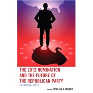 The 2012 Nomination and the Future of the Republican Party The Internal Battle by Miller, William J., Jr.; Putnam, Joshua T.; Cunion, William E.; Damore, David F.; Retzl, Kenneth J.; Rich, Jason; Kennedy, Brandy A.; Pieper, Andrew  L.; Arbour, Brian; Stockley, Joshua; Walling, Jeremy D.; OSullivan, Terrence M.; Coffey, Daniel J.; Fore, 9781498515078