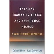Treating Traumatic Stress and Substance Misuse A Guide to Integrative Practice by Hien, Denise; Litt, Lisa Caren, 9781462555079