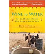 Wine to Water : How One Man Saved Himself While Trying to Save the World by Hendley, Doc, 9781583335079