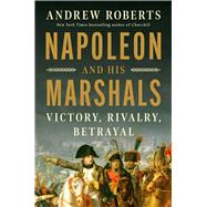 Napoleon and His Marshals Victory, Rivalry, Betrayal by Roberts, Andrew, 9781668085080