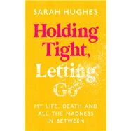 Holding Tight, Letting Go My Life, Death and All the Madness In Between by Hughes, Sarah, 9781788705080
