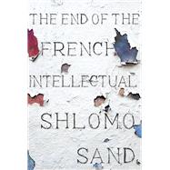 The End of the French Intellectual From Zola to Houellebecq by Sand, Shlomo; Fernbach, David, 9781786635082