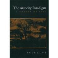 The Atrocity Paradigm A Theory of Evil by Card, Claudia, 9780195145083