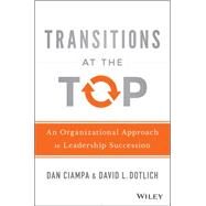 Transitions at the Top What Organizations Must Do to Make Sure New Leaders Succeed by Ciampa, Dan; Dotlich, David L., 9781118975084