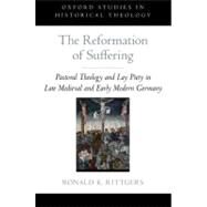 The Reformation of Suffering Pastoral Theology and Lay Piety in Late Medieval and Early Modern Germany by Rittgers, Ronald K., 9780199795086