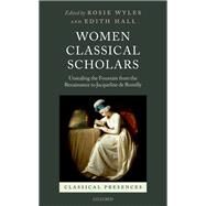 Women Classical Scholars Unsealing the Fountain from the Renaissance to Jacqueline de Romilly by Wyles, Rosie; Hall, Edith, 9780198855088