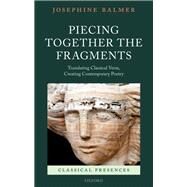 Piecing Together the Fragments Translating Classical Verse, Creating Contemporary Poetry by Balmer, Josephine, 9780199585090