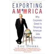 Exporting America Why Corporate Greed Is Shipping American Jobs Overseas by Dobbs, Lou, 9780446695091