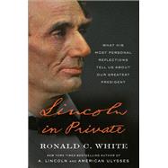 Lincoln in Private What His Most Personal Reflections Tell Us About Our Greatest President by White, Ronald C., 9781984855091