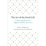 The Art of the Good Life 52 Surprising Shortcuts to Happiness, Wealth, and Success by Dobelli, Rolf, 9780316445092