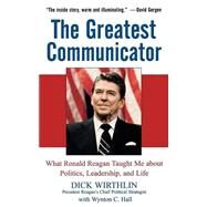 The Greatest Communicator What Ronald Reagan Taught Me About Politics, Leadership, and Life by Wirthlin, Dick; Hall, Wynton C., 9780471705093