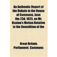 An Authentic Report of the Debate in the House of Commons, June the 23d, 1825, on Mr. Buxton's Motion Relative to the Demolition of the Methodist Chapel and Mission House in Barbadoes, and the Expulsion of Mr. Shrewsbury, a Wesleyan Missionary, From by Great Britain Parliament House of Common, 9781151905093