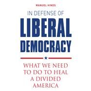 In Defense of Liberal Democracy What We Need to Do to Heal a Divided America by Hinds, Manuel, 9781623545093