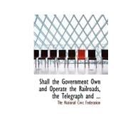 Shall the Government Own and Operate the Railroads, the Telegraph and Telephone Systems? by National Civic Federation, The, 9780554575094