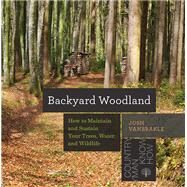 Backyard Woodland How to Maintain and Sustain Your Trees, Water, and Wildlife by Vanbrakle, Josh, 9781581575095