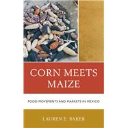Corn Meets Maize Food Movements and Markets in Mexico by Baker, Lauren E., 9780810895096