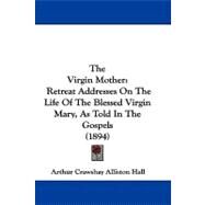Virgin Mother : Retreat Addresses on the Life of the Blessed Virgin Mary, As Told in the Gospels (1894) by Hall, Arthur Crawshay Alliston, 9781104435097