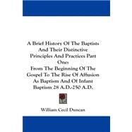 A Brief History of the Baptists and Their Distinctive Principles and Practices: From the Beginning of the Gospel to the Rise of Affusion As Baptism and of Infant Baptism 28 A.d.-250 A.d. by Duncan, William Cecil, 9781430455097