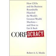 Corpocracy How CEOs and the Business Roundtable Hijacked the World's Greatest Wealth Machine -- And How to Get It Back by Monks, Robert A. G., 9780470145098