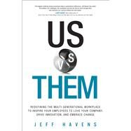 Us vs. Them Redefining the Multi-Generational Workplace To Inspire Your Employees To Love Your Company, Drive Innovation, and Embrace Change by Havens, Jeff, 9780134195100