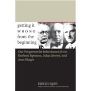 Getting It Wrong from the Beginning : Our Progressivist Inheritance from Herbert Spencer, John Dewey, and Jean Piaget by Kieran Egan, 9780300105100