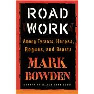 Road Work Among Tyrants, Heroes, Rogues, and Beasts by Bowden, Mark, 9780802125101