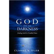 God Is in the Darkness : Finding Faith in Troubled Times by Oler, Clarke K., 9780978765101